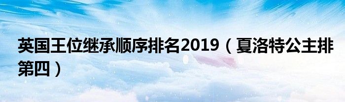 英国王位继承顺序排名2019（夏洛特公主排第四）