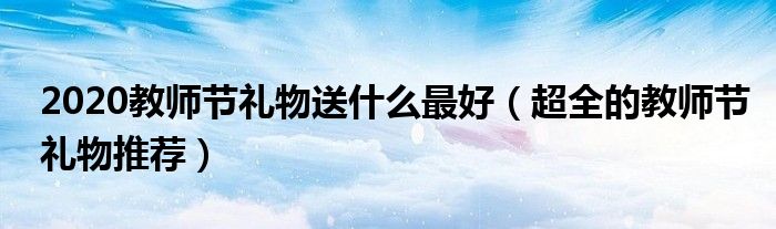 2020教师节礼物送什么最好（超全的教师节礼物推荐）