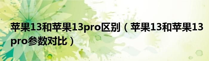 苹果13和苹果13pro区别（苹果13和苹果13pro参数对比）