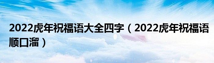 2022虎年祝福语大全四字（2022虎年祝福语顺口溜）