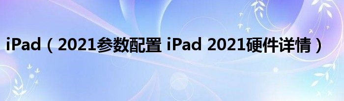 iPad（2021参数配置 iPad 2021硬件详情）