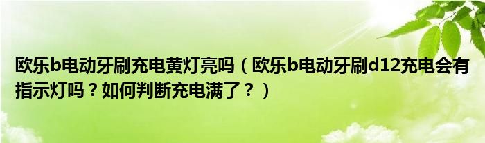 欧乐b电动牙刷充电黄灯亮吗（欧乐b电动牙刷d12充电会有指示灯吗？如何判断充电满了？）