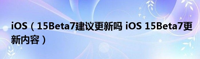 iOS（15Beta7建议更新吗 iOS 15Beta7更新内容）