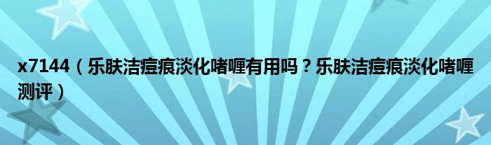 x7144（乐肤洁痘痕淡化啫喱有用吗？乐肤洁痘痕淡化啫喱测评）