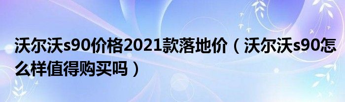 沃尔沃s90价格2021款落地价（沃尔沃s90怎么样值得购买吗）