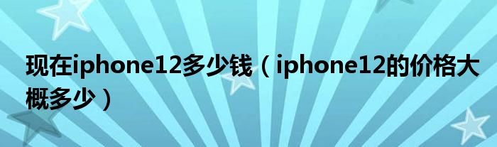 现在iphone12多少钱（iphone12的价格大概多少）