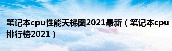 笔记本cpu性能天梯图2021最新（笔记本cpu排行榜2021）