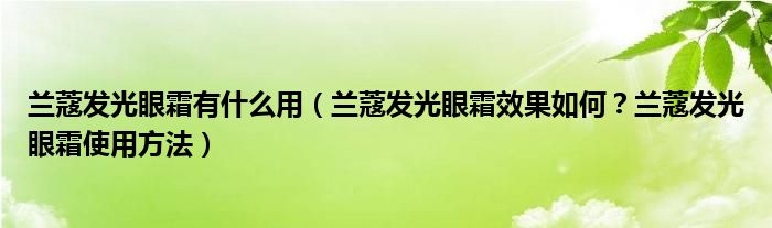 兰蔻发光眼霜有什么用（兰蔻发光眼霜效果如何？兰蔻发光眼霜使用方法）