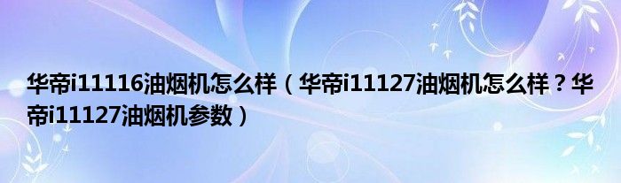 华帝i11116油烟机怎么样（华帝i11127油烟机怎么样？华帝i11127油烟机参数）