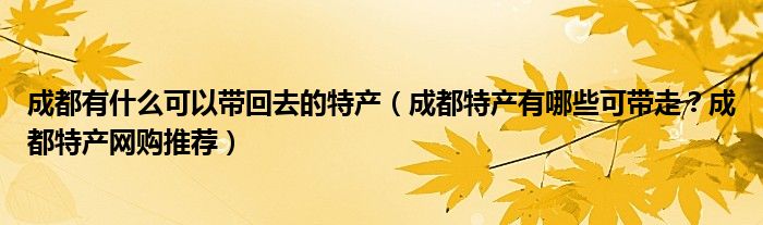 成都有什么可以带回去的特产（成都特产有哪些可带走？成都特产网购推荐）