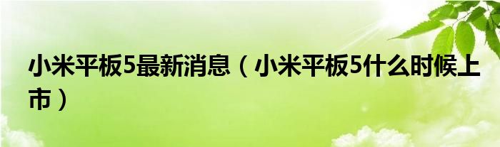 小米平板5最新消息（小米平板5什么时候上市）