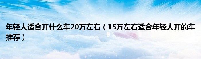 年轻人适合开什么车20万左右（15万左右适合年轻人开的车推荐）