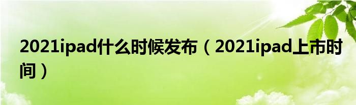 2021ipad什么时候发布（2021ipad上市时间）