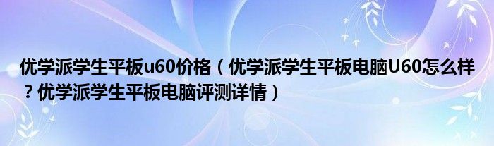 优学派学生平板u60价格（优学派学生平板电脑U60怎么样？优学派学生平板电脑评测详情）