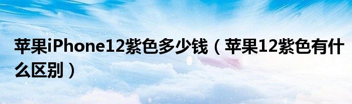 苹果iPhone12紫色多少钱（苹果12紫色有什么区别）