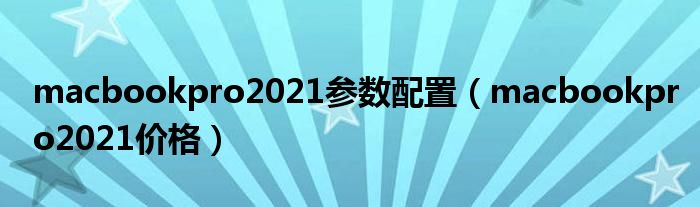 macbookpro2021参数配置（macbookpro2021价格）