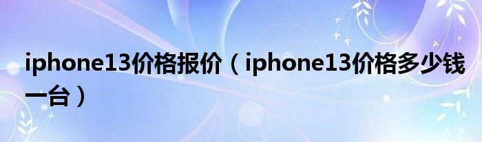 iphone13价格报价（iphone13价格多少钱一台）