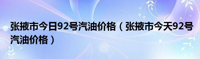 张掖市今日92号汽油价格（张掖市今天92号汽油价格）