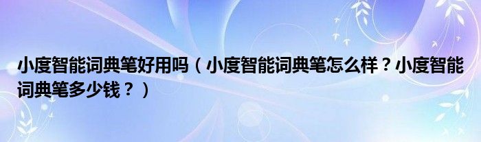 小度智能词典笔好用吗（小度智能词典笔怎么样？小度智能词典笔多少钱？）