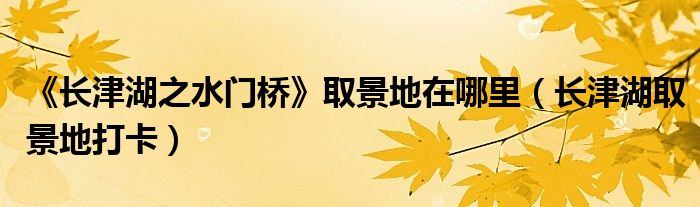 《长津湖之水门桥》取景地在哪里（长津湖取景地打卡）