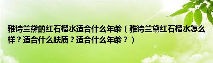 雅诗兰黛的红石榴水适合什么年龄（雅诗兰黛红石榴水怎么样？适合什么肤质？适合什么年龄？）