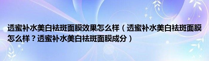 透蜜补水美白袪斑面膜效果怎么样（透蜜补水美白祛斑面膜怎么样？透蜜补水美白祛斑面膜成分）