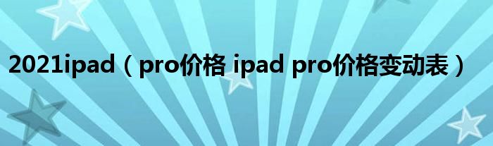 2021ipad（pro价格 ipad pro价格变动表）