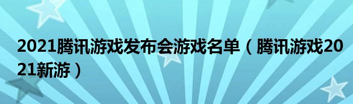 2021腾讯游戏发布会游戏名单（腾讯游戏2021新游）