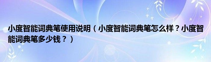 小度智能词典笔使用说明（小度智能词典笔怎么样？小度智能词典笔多少钱？）