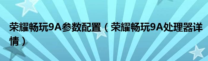 荣耀畅玩9A参数配置（荣耀畅玩9A处理器详情）