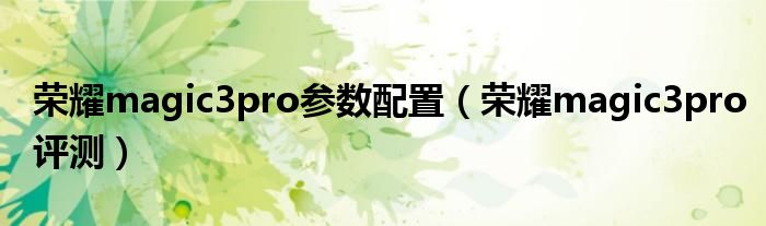 荣耀magic3pro参数配置（荣耀magic3pro评测）