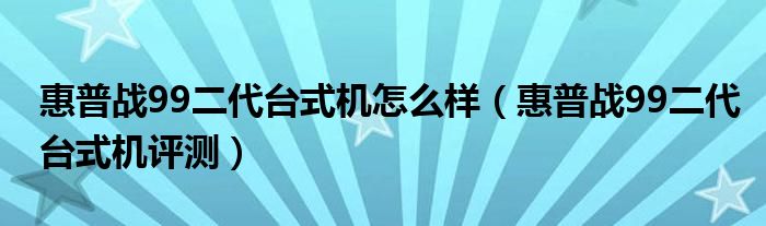 惠普战99二代台式机怎么样（惠普战99二代台式机评测）