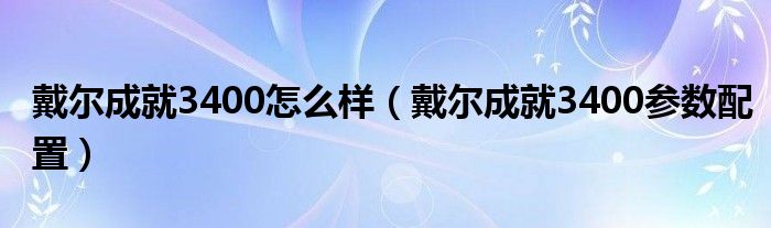 戴尔成就3400怎么样（戴尔成就3400参数配置）