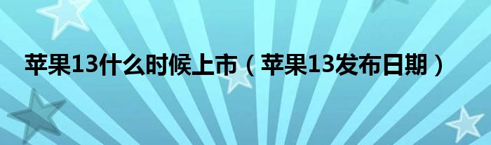 苹果13什么时候上市（苹果13发布日期）