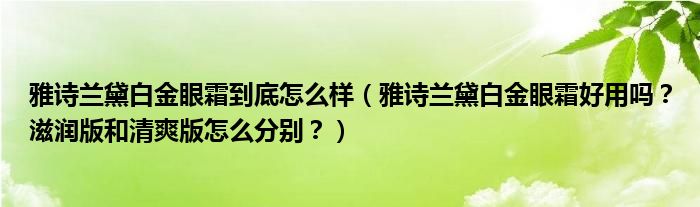 雅诗兰黛白金眼霜到底怎么样（雅诗兰黛白金眼霜好用吗？滋润版和清爽版怎么分别？）