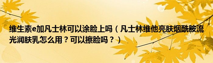 维生素e加凡士林可以涂脸上吗（凡士林维他亮肤烟酰胺流光润肤乳怎么用？可以擦脸吗？）