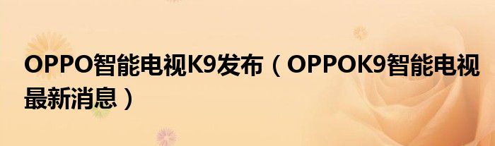 OPPO智能电视K9发布（OPPOK9智能电视最新消息）