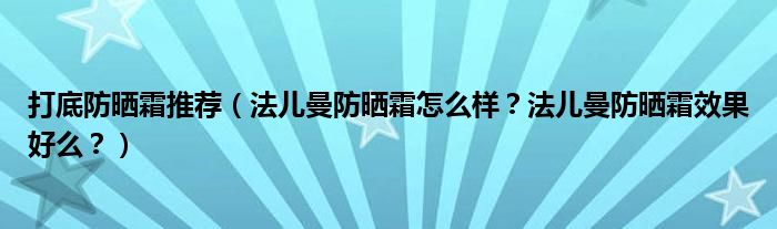 打底防晒霜推荐（法儿曼防晒霜怎么样？法儿曼防晒霜效果好么？）