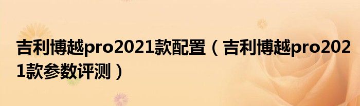 吉利博越pro2021款配置（吉利博越pro2021款参数评测）