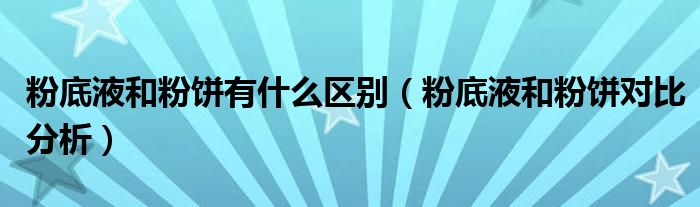 粉底液和粉饼有什么区别（粉底液和粉饼对比分析）