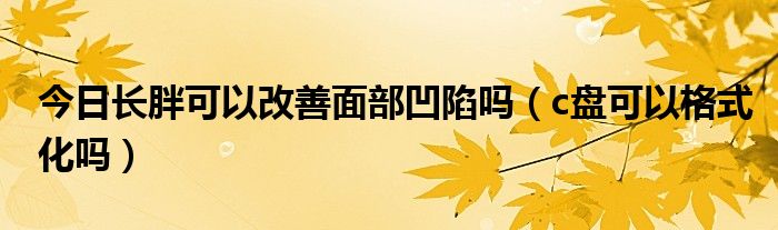 今日长胖可以改善面部凹陷吗（c盘可以格式化吗）