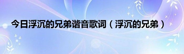 今日浮沉的兄弟谐音歌词（浮沉的兄弟）