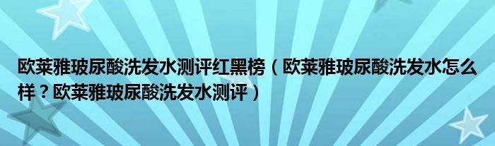 欧莱雅玻尿酸洗发水测评红黑榜（欧莱雅玻尿酸洗发水怎么样？欧莱雅玻尿酸洗发水测评）