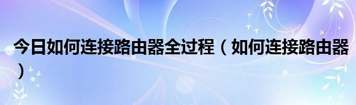 今日如何连接路由器全过程（如何连接路由器）