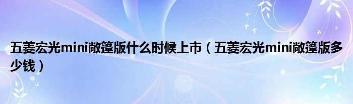 五菱宏光mini敞篷版什么时候上市（五菱宏光mini敞篷版多少钱）