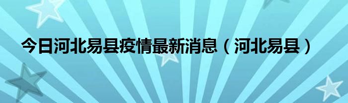 今日河北易县疫情最新消息（河北易县）