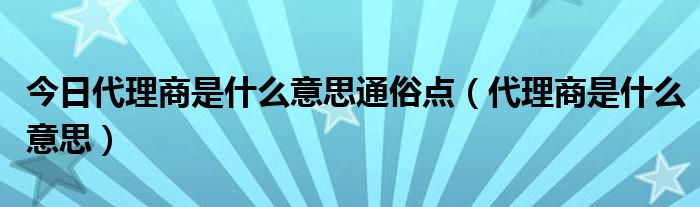 今日代理商是什么意思通俗点（代理商是什么意思）