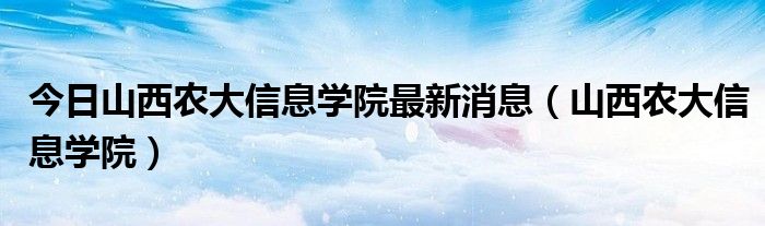 今日山西农大信息学院最新消息（山西农大信息学院）