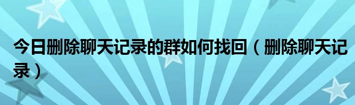 今日删除聊天记录的群如何找回（删除聊天记录）