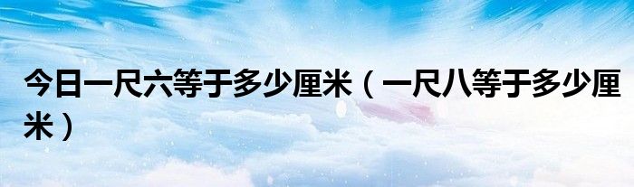 今日一尺六等于多少厘米（一尺八等于多少厘米）